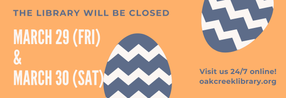 THE LIBRARY WILL BE CLOSED MARCH 29 (FRI) & MARCH 30 (SAT) Visit us 24/7 online! oakcreeklibrary.org