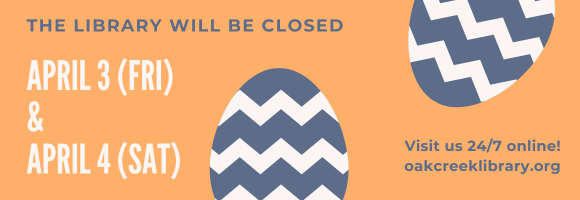 THE LIBRARY WILL BE CLOSED APRIL 3 (FRI) & APRIL 4 (SAT) Visit us 24/7 online! oakcreeklibrary.org