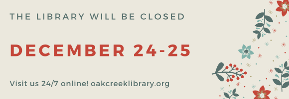 THE LIBRARY WILL BE CLOSED December 24-25 Visit us 24/7 online! oakcreeklibrary.org