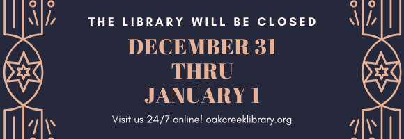 THE LIBRARY WILL BE CLOSED DECEMBER 31 THRU JANUARY 1 Visit us 24/7 online! oakcreeklibrary.org