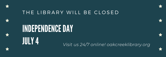 THE LIBRARY WILL BE CLOSED INDEPENDENCE DAY JULY 4 Visit us 24/7 online! oakcreeklibrary.org
