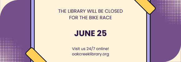THE LIBRARY WILL BE CLOSED FOR THE BIKE RACE JUNE 25 Visit us 24/7 online! oakcreeklibrary.org