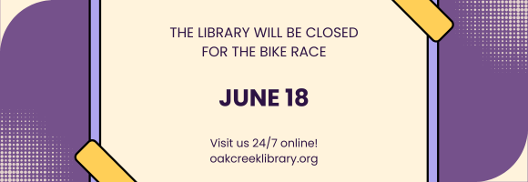 THE LIBRARY WILL BE CLOSED FOR THE BIKE RACE JUNE 18 Visit us 24/7 online! oakcreeklibrary.org