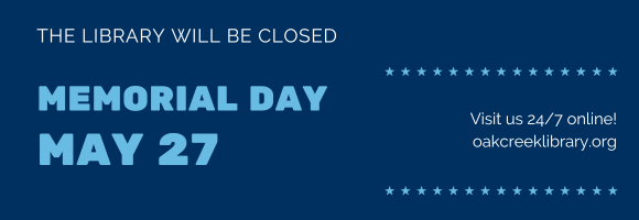 THE LIBRARY WILL BE CLOSED MEMORIAL DAY MAY 27 Visit us 24/7 online! oakcreeklibrary.org