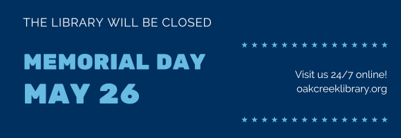 THE LIBRARY WILL BE CLOSED MEMORIAL DAY MAY 26 Visit us 24/7 online! oakcreeklibrary.org