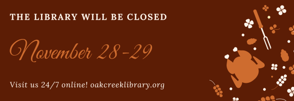 THE LIBRARY WILL BE CLOSED November 28-29 Visit us 24/7 online! oakcreeklibrary.org